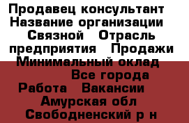 Продавец-консультант › Название организации ­ Связной › Отрасль предприятия ­ Продажи › Минимальный оклад ­ 28 000 - Все города Работа » Вакансии   . Амурская обл.,Свободненский р-н